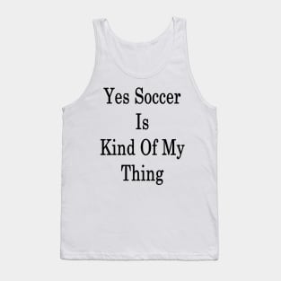 Yes Soccer Is Kind Of My Thing Tank Top